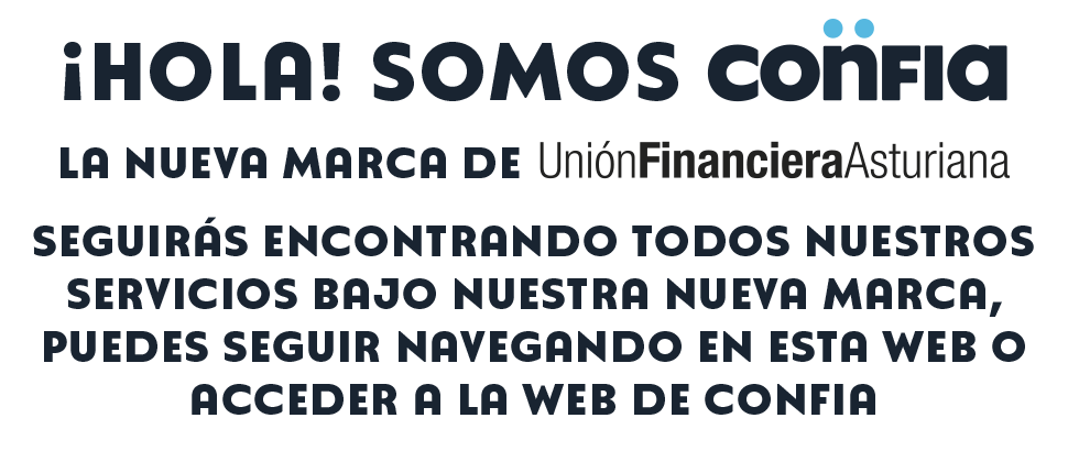 ¡Hola! somos CONFIA la nueva marca de Unión Financiera Asturiana. Seguirás encontrando todos nuestros servicios bajo nustra nueva marca, puedes seguir navegando en esta web o acceder a la web de CONFIA.